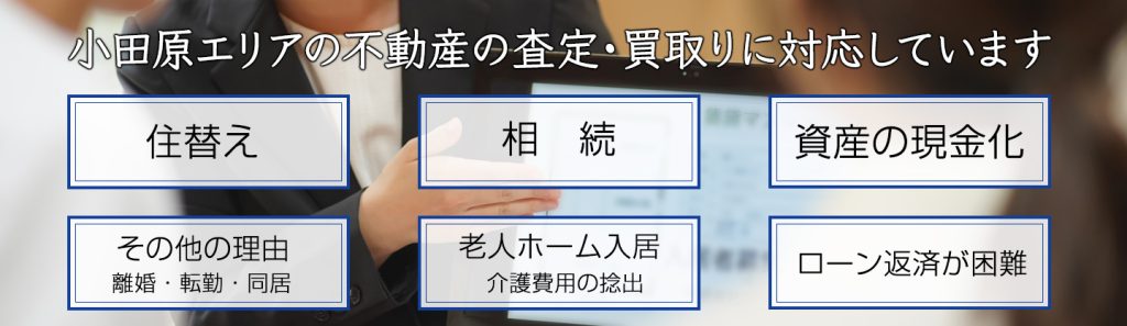 小田原エリアの不動産の査定・買取に対応しています　買い替え　相続　資産の現金化 離婚 転勤 同居 老人ホーム入居 会議費用の捻出 ローン返済が困難